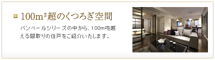 [特集] 100m&sup2;超のくつろぎ空間｜バンベールシリーズの中から、100m&sup2;を越える間取りの住戸をご紹介いたします。
