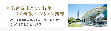 名古屋市エリア特集 エリア情報・マンション情報　様々な表情を見せる名古屋市内のエリアごとの特徴をご紹介します。