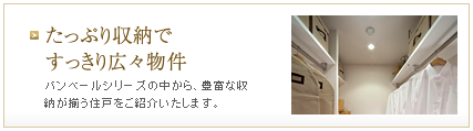 [特集] たっぷり収納ですっきり広々物件　バンベールシリーズの中から、豊富な収納が揃う住戸をご紹介いたします。