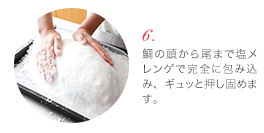 (6) 鯛の頭から尾まで塩メレンゲで完全に包み込み、ギュッと押し固めます。