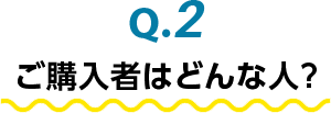Q.2 ご購入者はどんな人？