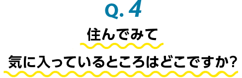 Q.4 住んでみて気に入っているところはどこですか？