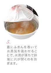 (5)　蓋にふきんを巻いて水蒸気を吸わせることで、水滴が落ちて卵液に穴が開くのを防ぎます。