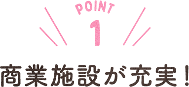 POINT 1 商業施設が充実！