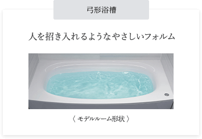 弓形浴槽 人を招き入れるようなやさしいフォルム