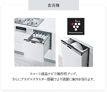 食洗機 スマート液晶ナビで操作性アップ。 さらにプラズマクラスター搭載でより清潔に庫内を保ちます。