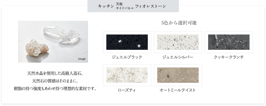 キッチン 天板 サイドパネル フィオレストーン 天然水晶を使用した高級人造石。 天然石の質感はそのままに、 樹脂の持つ強度もあわせ持つ理想的な素材です。 5色から選択可能 ジュエルブラック ジュエルシルバー クッキークランチ ローズティ オートミールテイスト