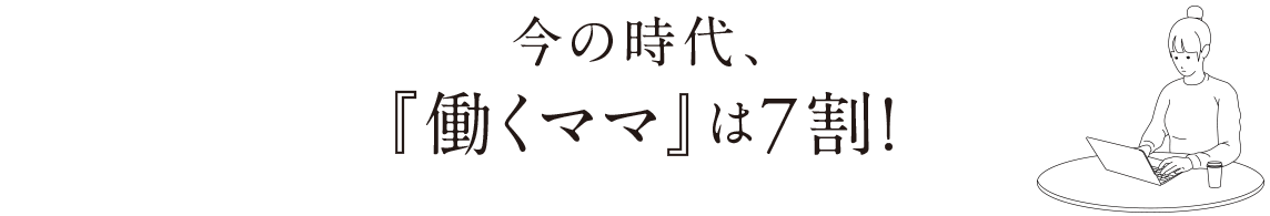 今の時代『働くママ』は7割