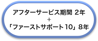 アフターサービス期間 2年 ＋ 「ファーストサポート 10」 8年