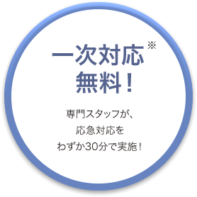 一次対応無料！専門スタッフが、応急対応をわずか30分で実施！