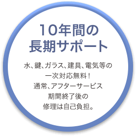 10年間の長期サポート 水、鍵、ガラス、建具、電気等の一次対応無料！通常、アフターサービス期間終了後の修理は自己負担。