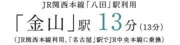 JR関西本線「八田」駅利用｢金山｣駅 約13分（約13分）（JR関西本線利用、「名古屋」駅でJR中央本線に乗換）