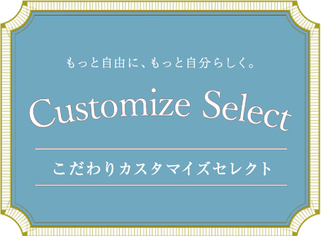 もっと自由に、もっと自分らしく。 Customize Select こだわりカスタマイズセレクト